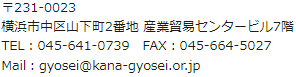 〒231-0023 横浜市中区山下町2番地 産業貿易センタービル7階 TEL：045-641-0739 FAX：045-664-5027 Mail：gyosei@kana-gyosei.or.jp