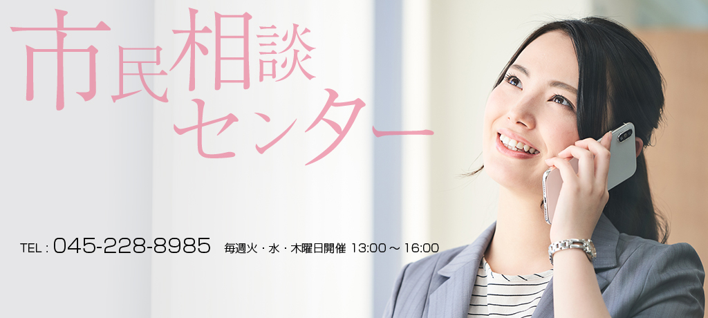 市民相談センター TEL : 045-228-8985  毎週火・水・木曜日開催 13:00～16:00